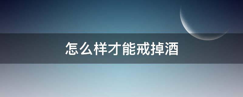 怎么样才能戒掉酒 怎么才能戒酒再也不想喝了