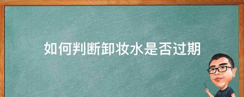 如何判断卸妆水是否过期（如何判断卸妆水是否过期了）