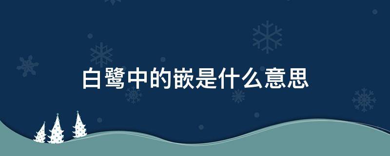 白鹭中的嵌是什么意思 白鹭中的嵌是什么意思作用是什么