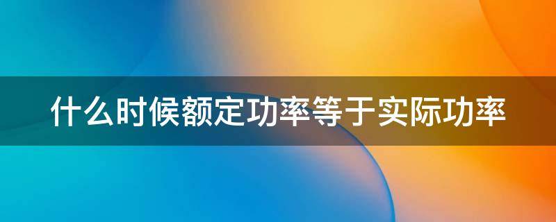 什么时候额定功率等于实际功率（什么时候额定功率等于实际功率乘以电流）