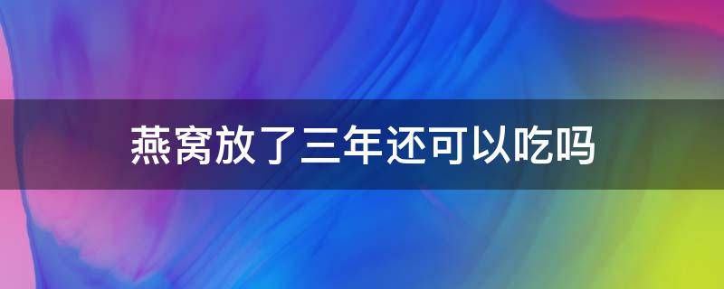 燕窝放了三年还可以吃吗 燕窝放了3年还能吃吗