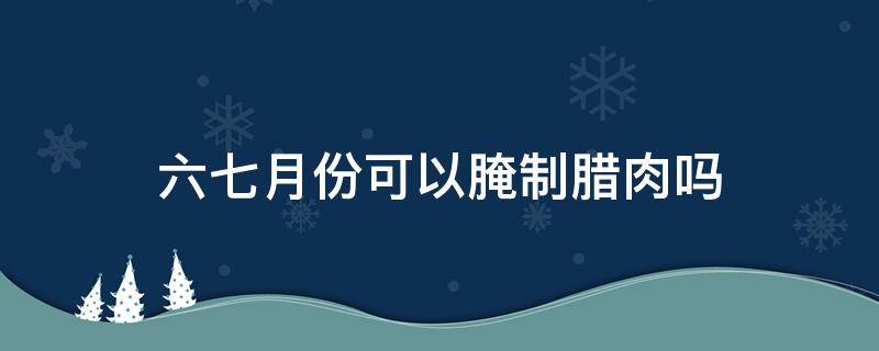 六七月份可以腌制腊肉吗 六七月份可以做腊肉吗