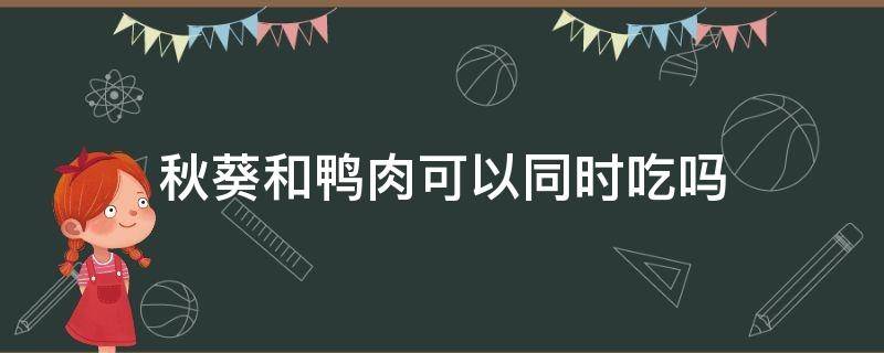 秋葵和鸭肉可以同时吃吗 秋葵能和烤鸭一块吃吗