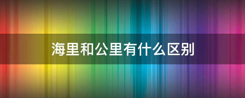 海里和公里有什么区别 海里和公里有什么区别吗