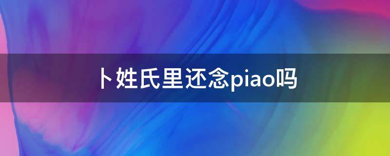 卜姓氏里还念piao吗 卜姓怎么读piao感rr