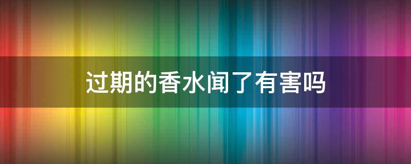 过期的香水闻了有害吗 过期的香水闻了会中毒吗