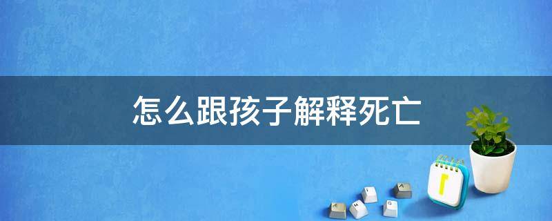 怎么跟孩子解释死亡（和孩子解释死亡）