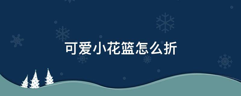 可爱小花篮怎么折（可爱小花篮怎么折的）