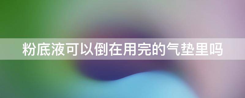 粉底液可以倒在用完的气垫里吗 粉底液能不能倒在气垫里