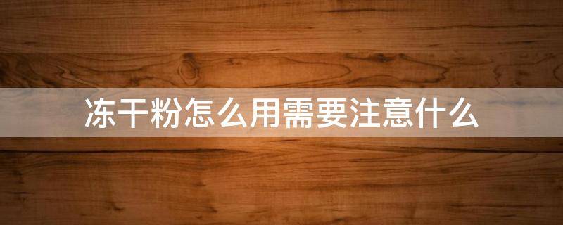 冻干粉怎么用需要注意什么 冻干粉怎么用?