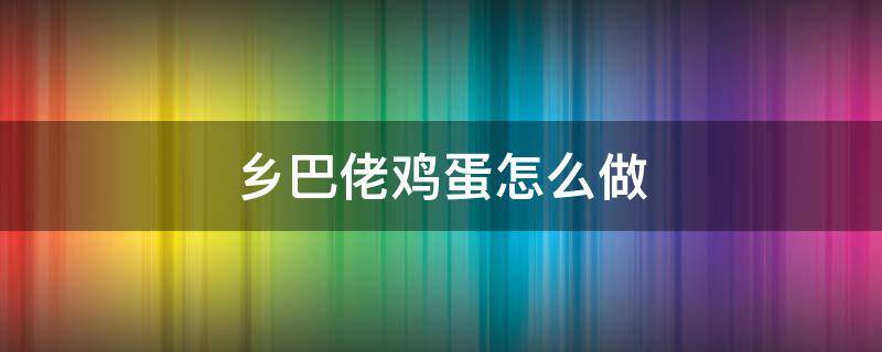 乡巴佬鸡蛋怎么做（乡巴佬鸡蛋怎么做才入味又好吃）