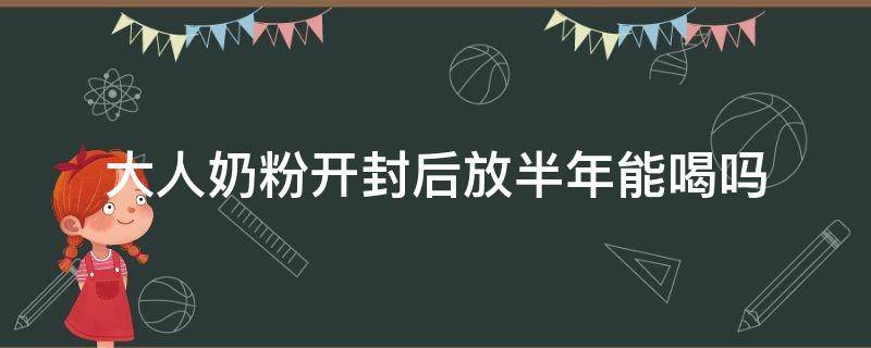 大人奶粉开封后放半年能喝吗（大人奶粉开封多久不能吃）