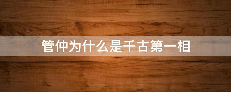 管仲为什么是千古第一相 管仲为什么出名