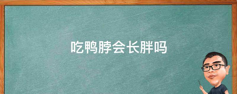 吃鸭脖会长胖吗（吃鸭脖会长胖吗女生）