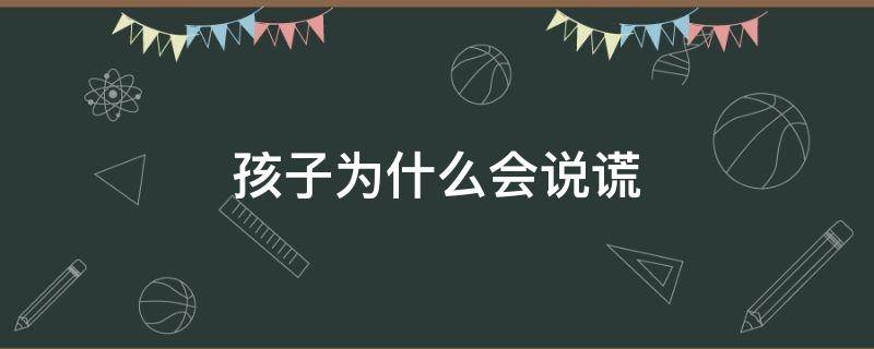 孩子为什么会说谎 孩子为什么会说谎心理学