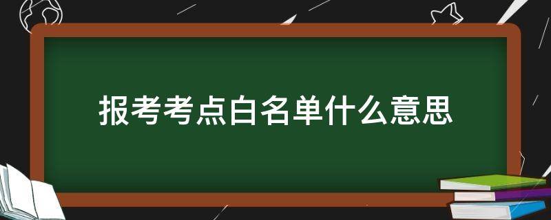 报考考点白名单什么意思（报考考点白名单什么意思呀）