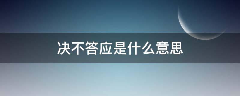 决不答应是什么意思（绝不答应与决不答应）