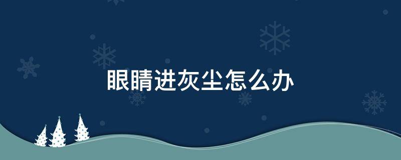 眼睛进灰尘怎么办（眼睛进灰尘怎么办最有效的办法）