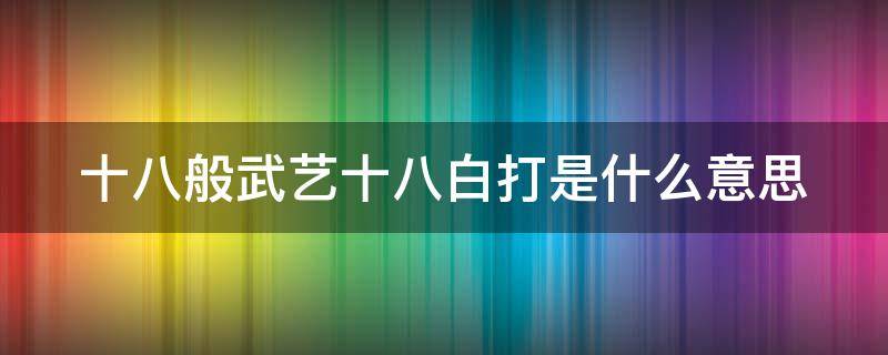 十八般武艺十八白打是什么意思（十八般武艺第十八白打是什么意思）