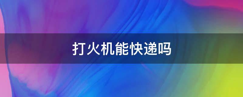 打火机能快递吗 zippo打火机能快递吗