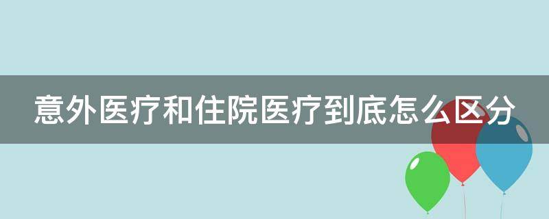 意外医疗和住院医疗到底怎么区分（意外医疗和住院医疗有什么区别）