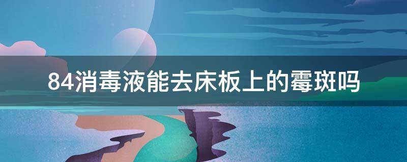 84消毒液能去床板上的霉斑吗 84消毒液能去床板上的霉斑吗图片