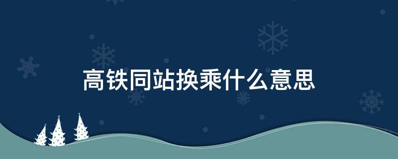 高铁同站换乘什么意思（换乘还要重新去检票口吗）