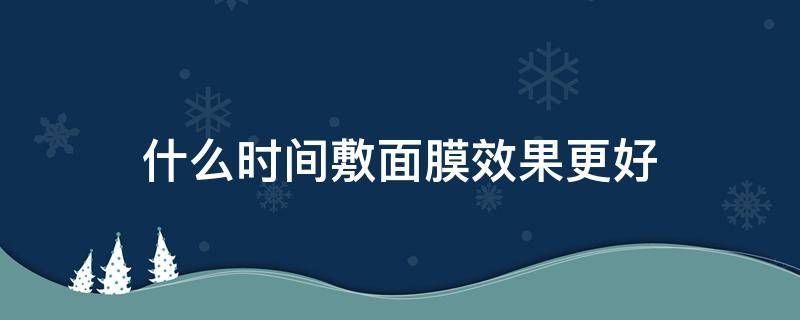 什么时间敷面膜效果更好 什么时间敷面膜效果更好呢