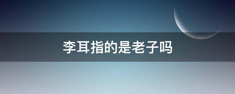 李耳指的是老子吗 李耳指的是老子吗为什么