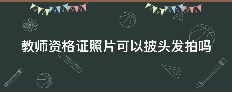 教师资格证照片可以披头发拍吗 教师资格证照片可以披头发拍吗知乎