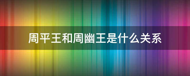 周平王和周幽王是什么关系 周武王,周幽王,周平王的先后顺序