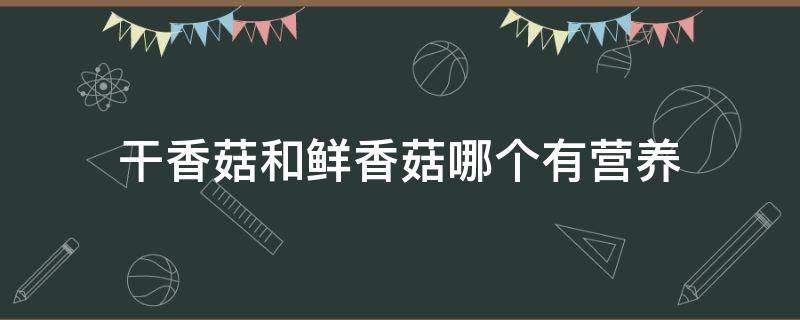 干香菇和鲜香菇哪个有营养 干香菇和鲜香菇哪个有营养价值