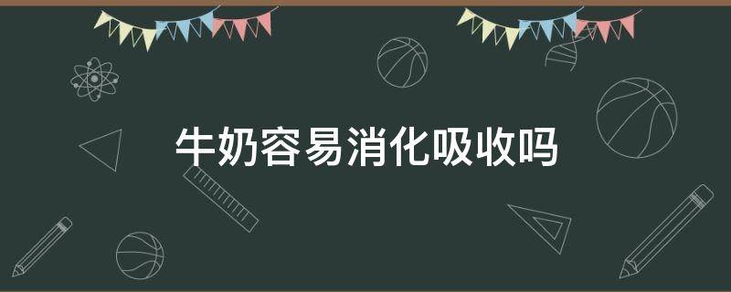 牛奶容易消化吸收吗（牛奶容易消化吸收吗对胃好吗）