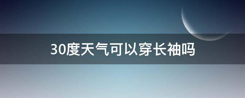 30度天气可以穿长袖吗 30度天气可以穿长袖吗女生