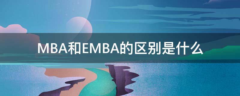 MBA和EMBA的区别是什么 mba和emba有什么区别?