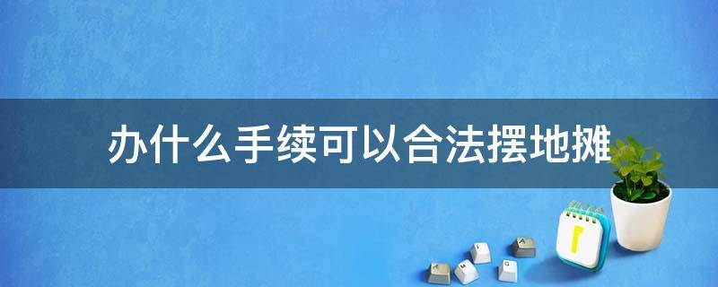 办什么手续可以合法摆地摊 摆地摊办什么证