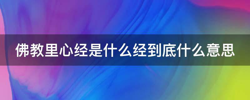 佛教里心经是什么经到底什么意思（佛教中的心经是什么意思）