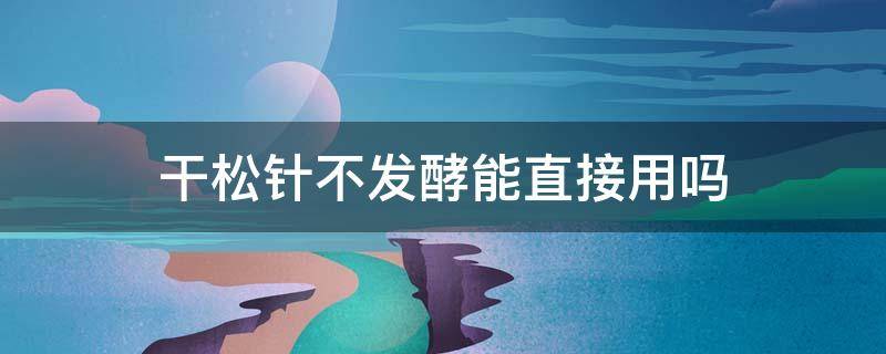 干松针不发酵能直接用吗 怎样腐熟松针最简单的方法