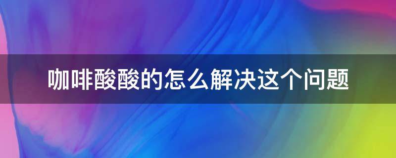 咖啡酸酸的怎么解决这个问题（咖啡很酸是不是坏了）