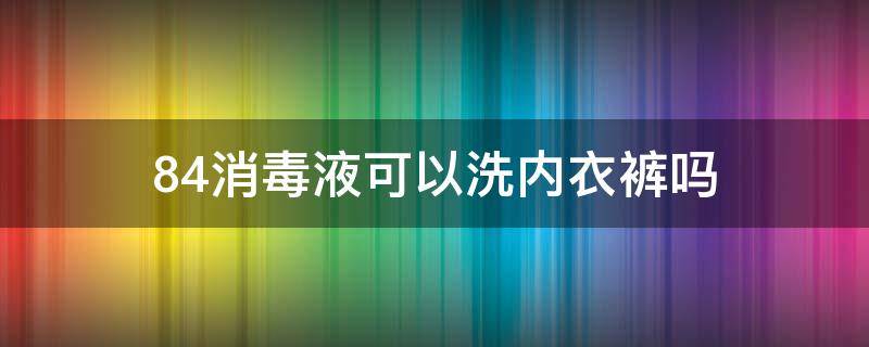 84消毒液可以洗内衣裤吗 可以用84消毒液洗内衣裤吗