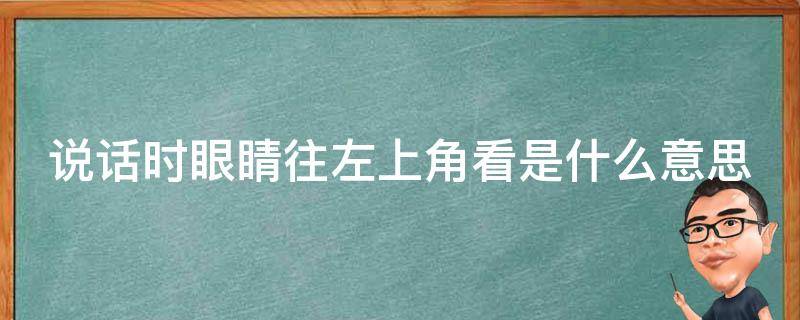 说话时眼睛往左上角看是什么意思 说话时眼睛向左上看