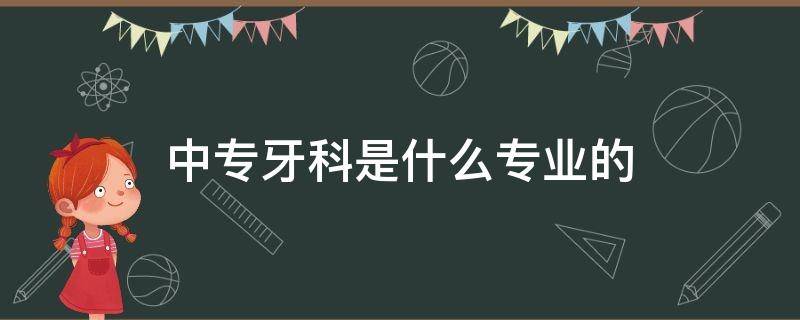 中专牙科是什么专业的 中专牙科是什么专业的课程