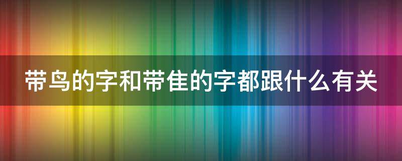 带鸟的字和带隹的字都跟什么有关（带隹的字和鸟字旁的字和什么有关）