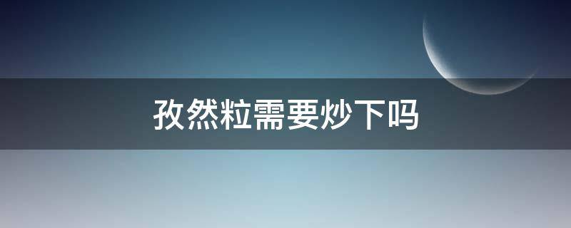 孜然粒需要炒下吗（孜然粒需要处理么）