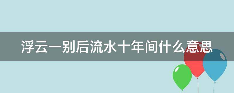 浮云一别后流水十年间什么意思 浮云一别后流水十年间什么意思啊