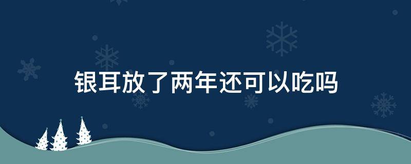 银耳放了两年还可以吃吗（银耳放了两年还可以吃吗）