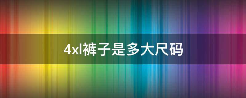 4xl裤子是多大尺码 4xl裤子是多大尺码适合体重多少人穿