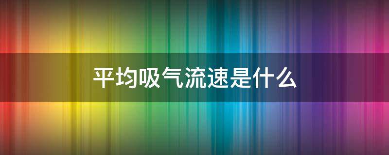 平均吸气流速是什么 平均呼气流速