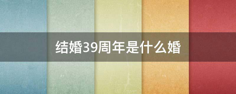 结婚39周年是什么婚（结婚39周年是什么婚姻呢）