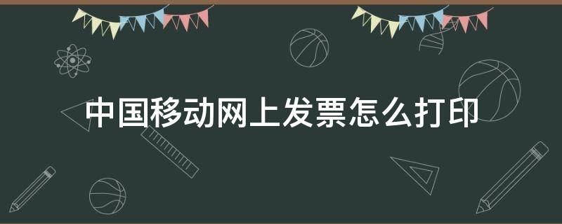 中国移动网上发票怎么打印（中国移动发票网上打印流程）